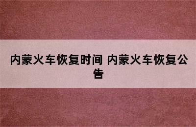 内蒙火车恢复时间 内蒙火车恢复公告